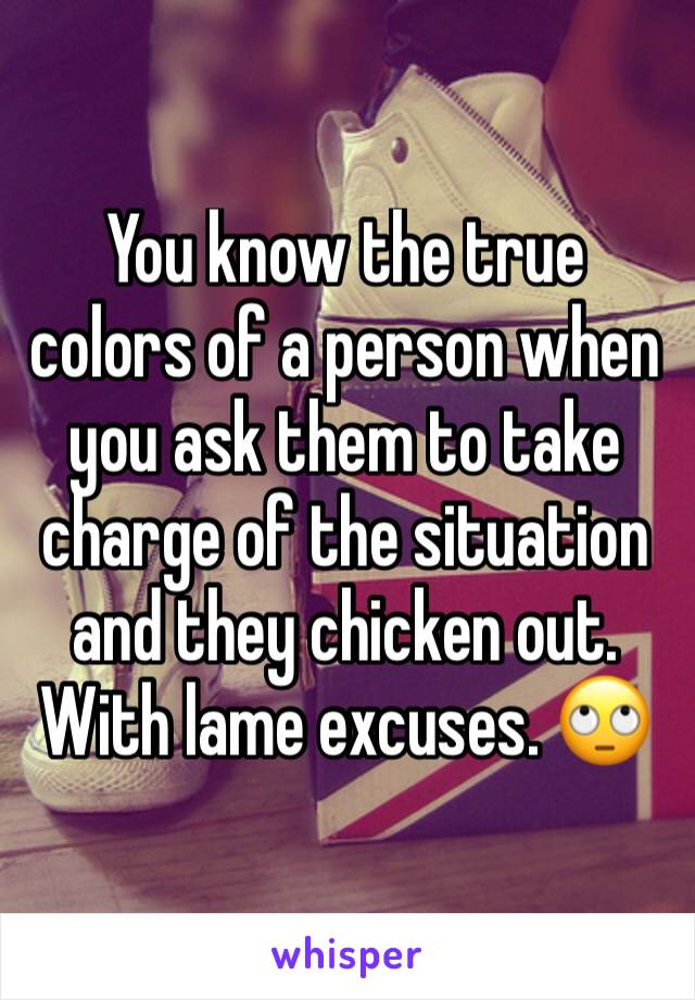 You know the true colors of a person when you ask them to take charge of the situation and they chicken out. With lame excuses. 🙄