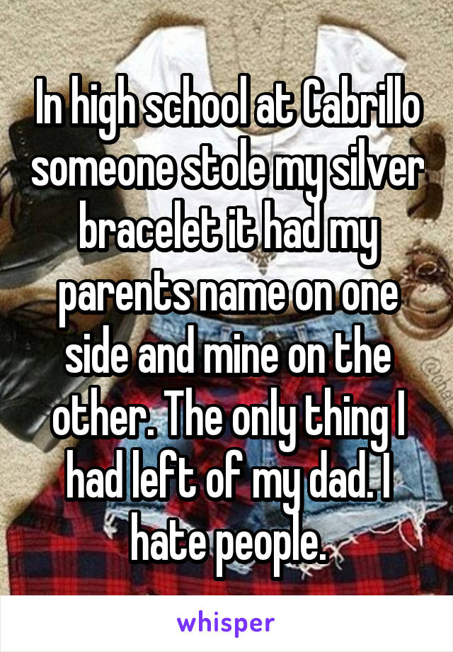 In high school at Cabrillo someone stole my silver bracelet it had my parents name on one side and mine on the other. The only thing I had left of my dad. I hate people.