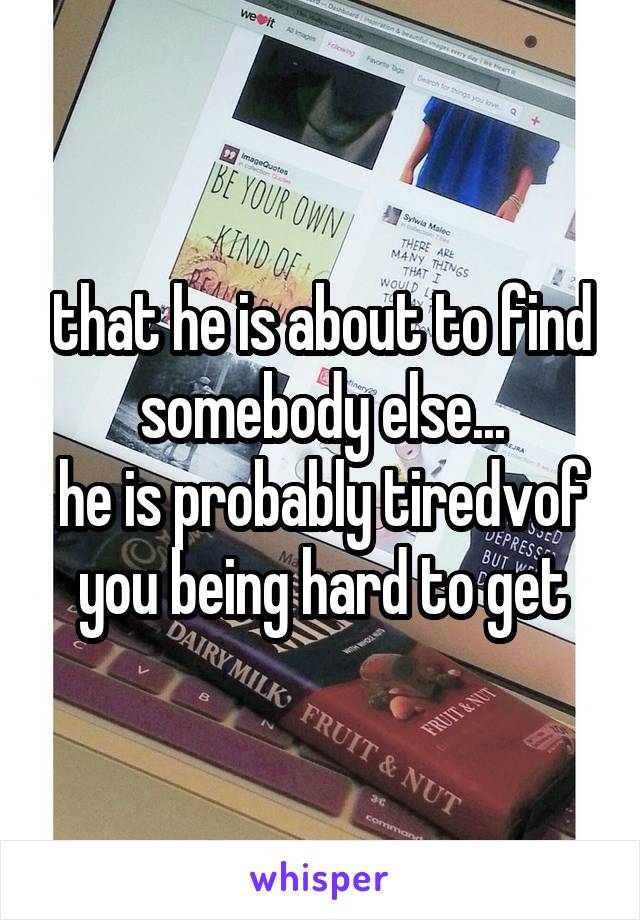 that he is about to find somebody else...
he is probably tiredvof you being hard to get