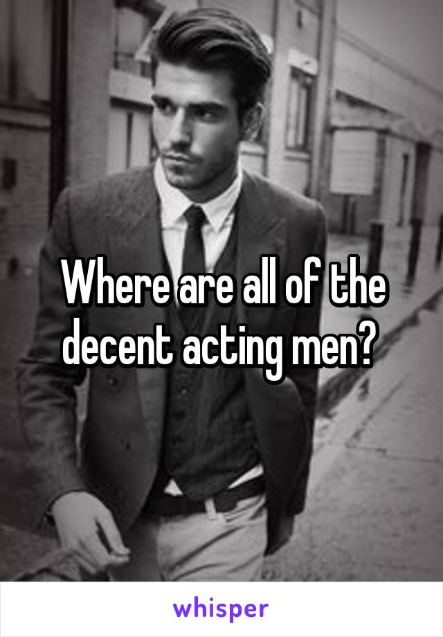 Where are all of the decent acting men? 