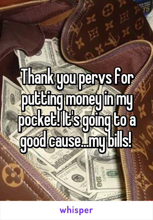 Thank you pervs for putting money in my pocket! It's going to a good cause...my bills! 