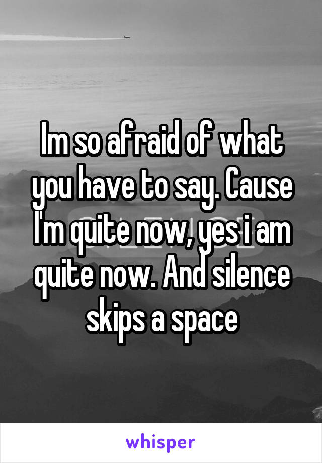 Im so afraid of what you have to say. Cause I'm quite now, yes i am quite now. And silence skips a space