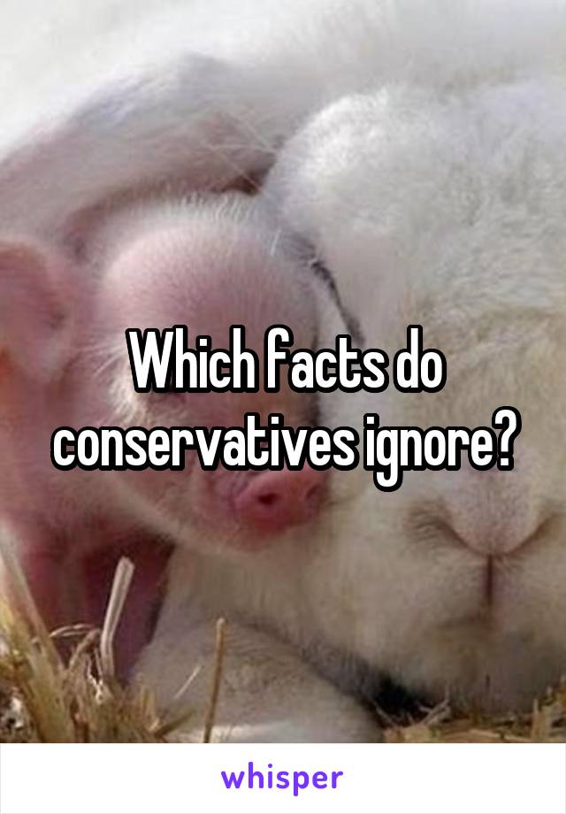 Which facts do conservatives ignore?