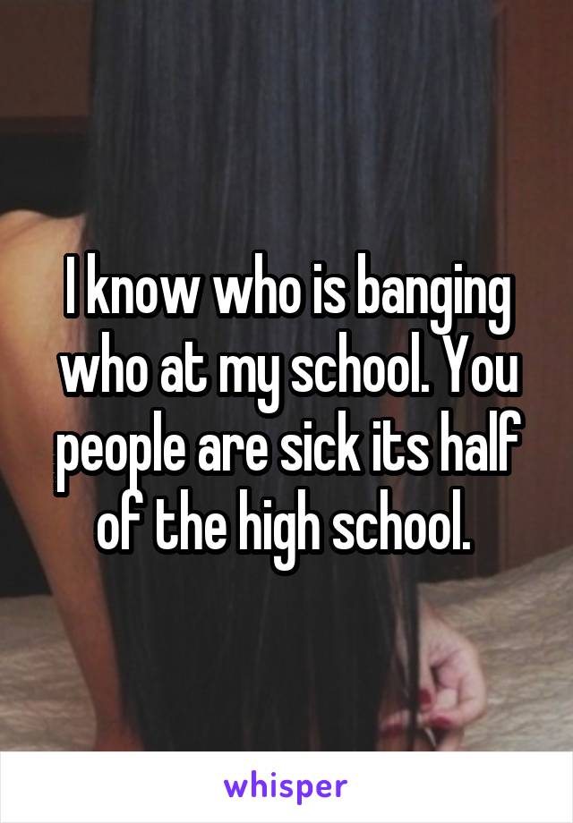 I know who is banging who at my school. You people are sick its half of the high school. 
