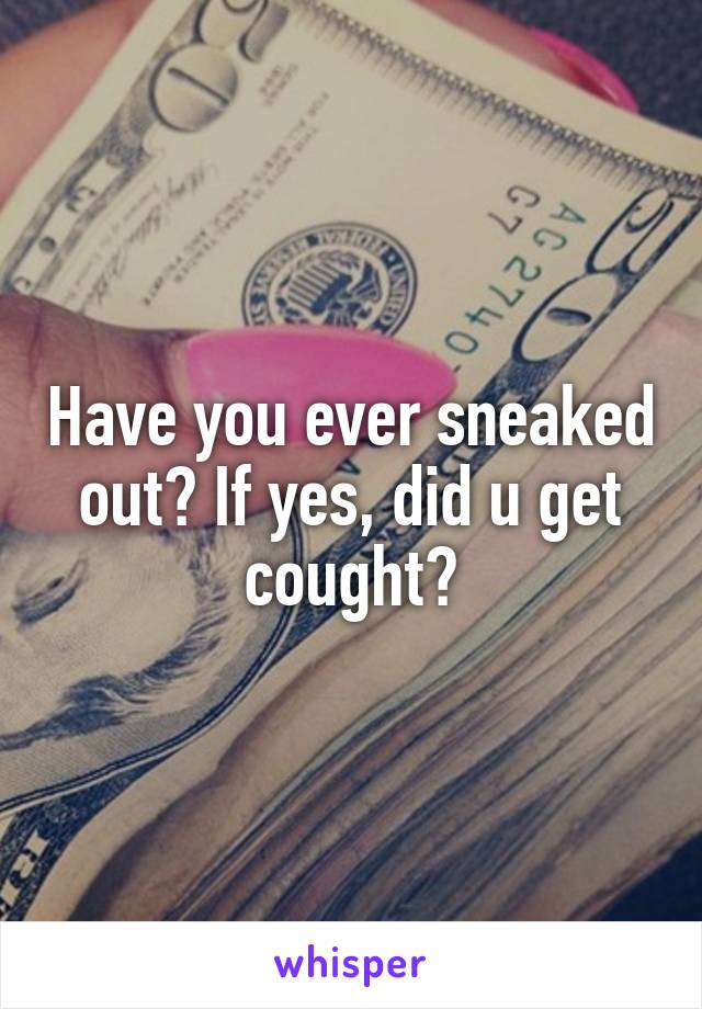 Have you ever sneaked out? If yes, did u get cought?