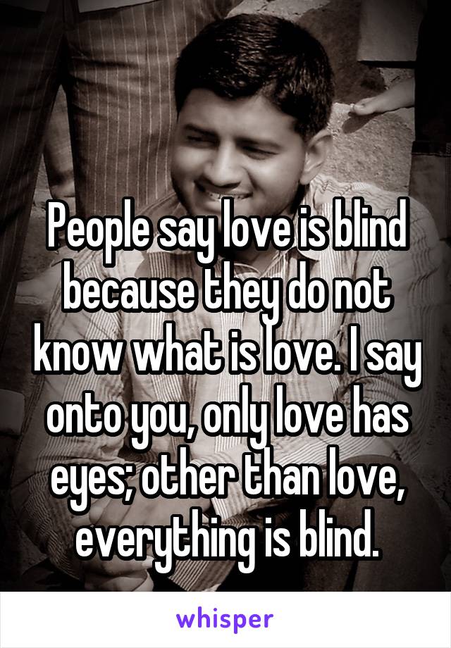 

People say love is blind because they do not know what is love. I say onto you, only love has eyes; other than love, everything is blind.