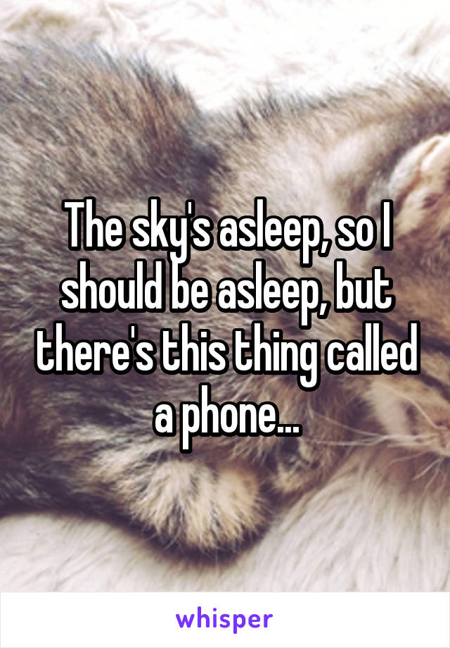 The sky's asleep, so I should be asleep, but there's this thing called a phone...