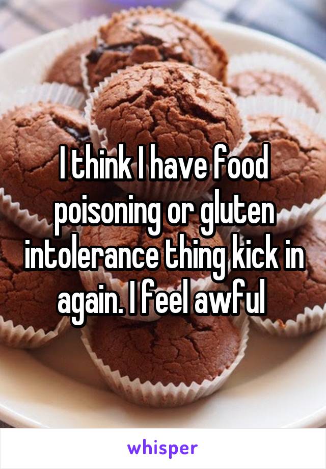 I think I have food poisoning or gluten intolerance thing kick in again. I feel awful 