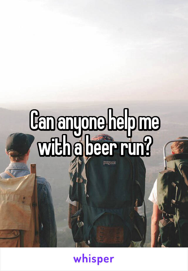 Can anyone help me with a beer run?