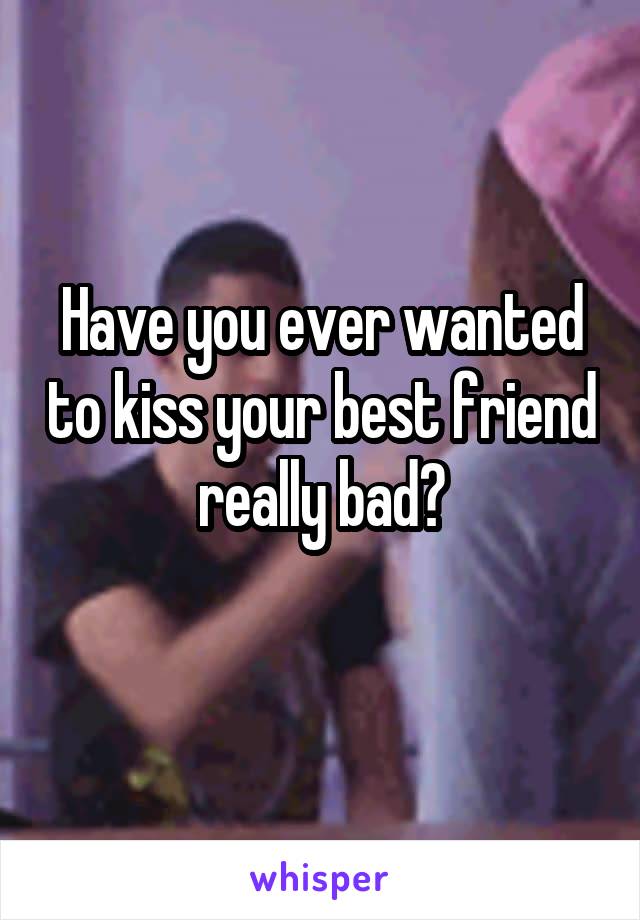 Have you ever wanted to kiss your best friend really bad?
