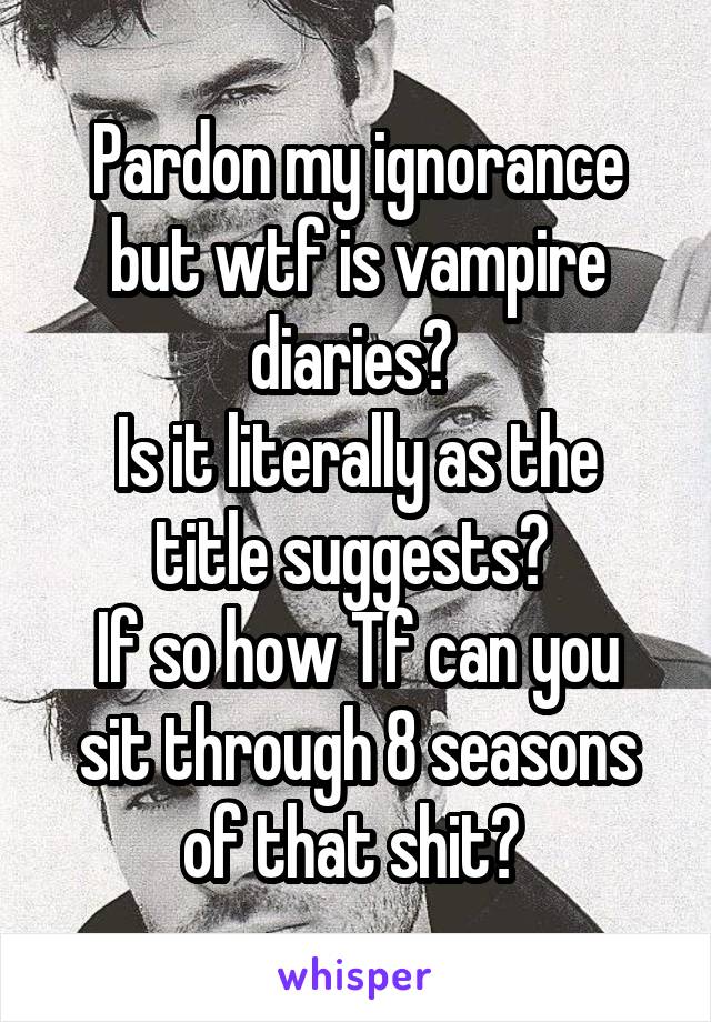 Pardon my ignorance but wtf is vampire diaries? 
Is it literally as the title suggests? 
If so how Tf can you sit through 8 seasons of that shit? 