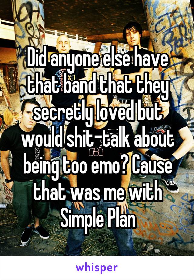 Did anyone else have that band that they secretly loved but would shit-talk about being too emo? Cause that was me with Simple Plan