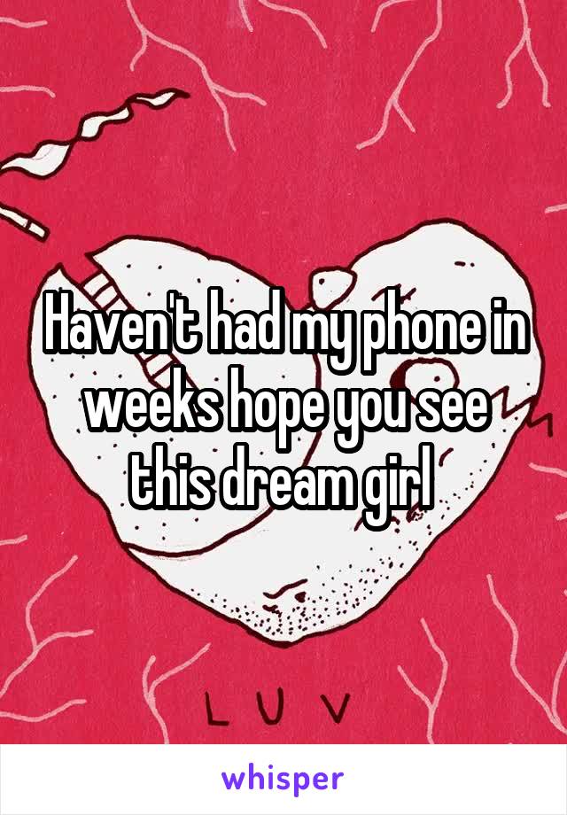 Haven't had my phone in weeks hope you see this dream girl 
