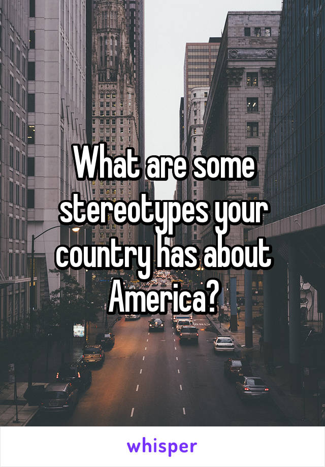 What are some stereotypes your country has about America?