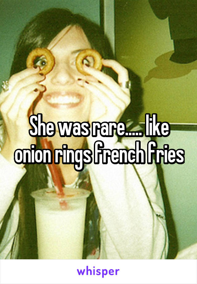 She was rare..... like onion rings french fries