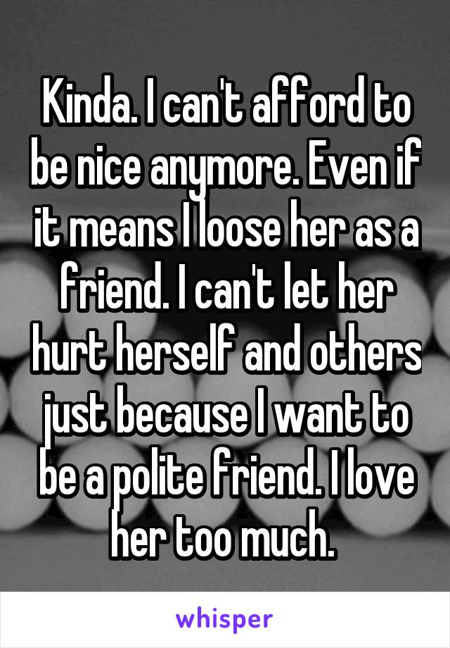 Kinda. I can't afford to be nice anymore. Even if it means I loose her as a friend. I can't let her hurt herself and others just because I want to be a polite friend. I love her too much. 