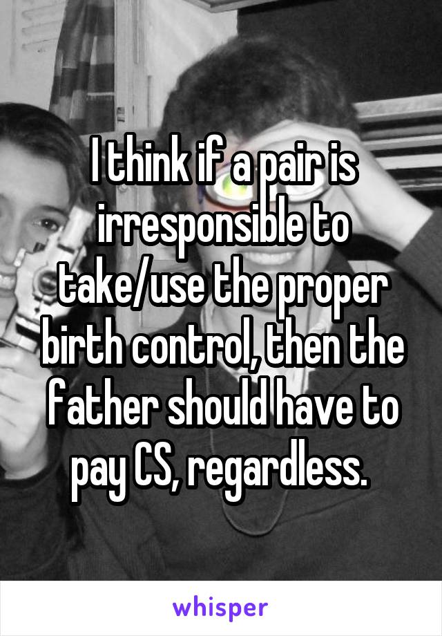 I think if a pair is irresponsible to take/use the proper birth control, then the father should have to pay CS, regardless. 