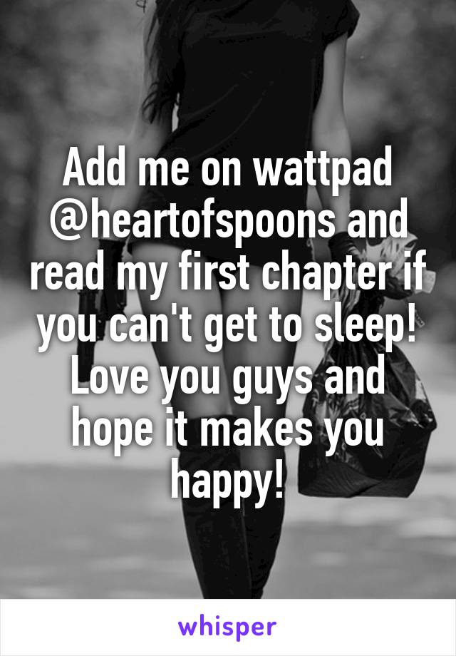 Add me on wattpad @heartofspoons and read my first chapter if you can't get to sleep! Love you guys and hope it makes you happy!