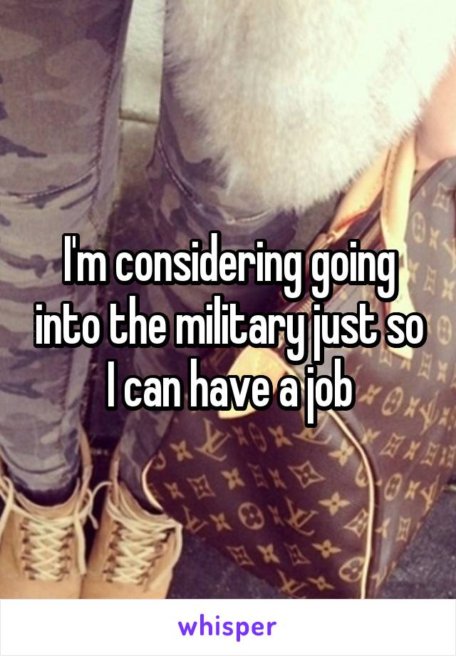 I'm considering going into the military just so I can have a job
