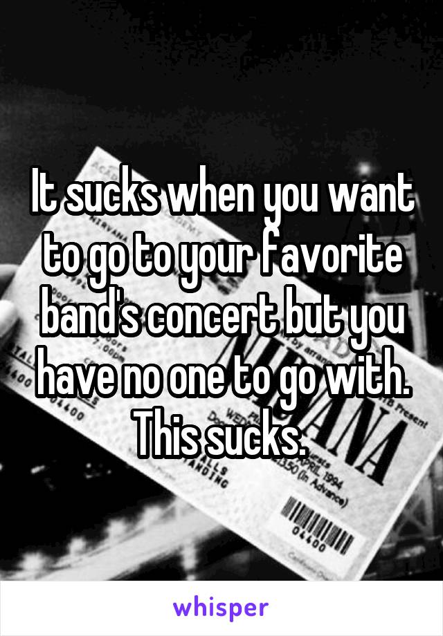 It sucks when you want to go to your favorite band's concert but you have no one to go with. This sucks. 