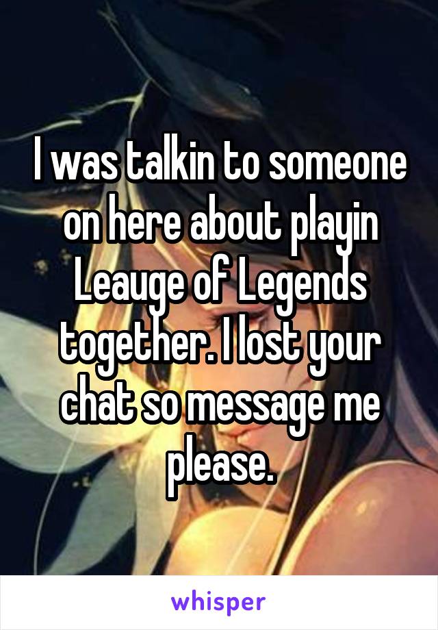 I was talkin to someone on here about playin Leauge of Legends together. I lost your chat so message me please.