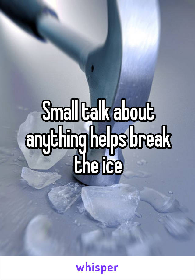 Small talk about anything helps break the ice