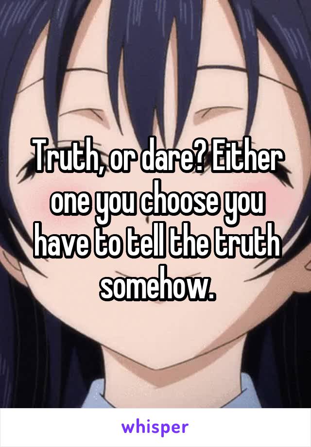 Truth, or dare? Either one you choose you have to tell the truth somehow.