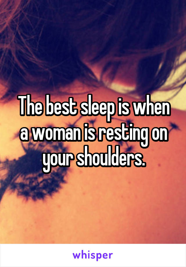 The best sleep is when a woman is resting on your shoulders.
