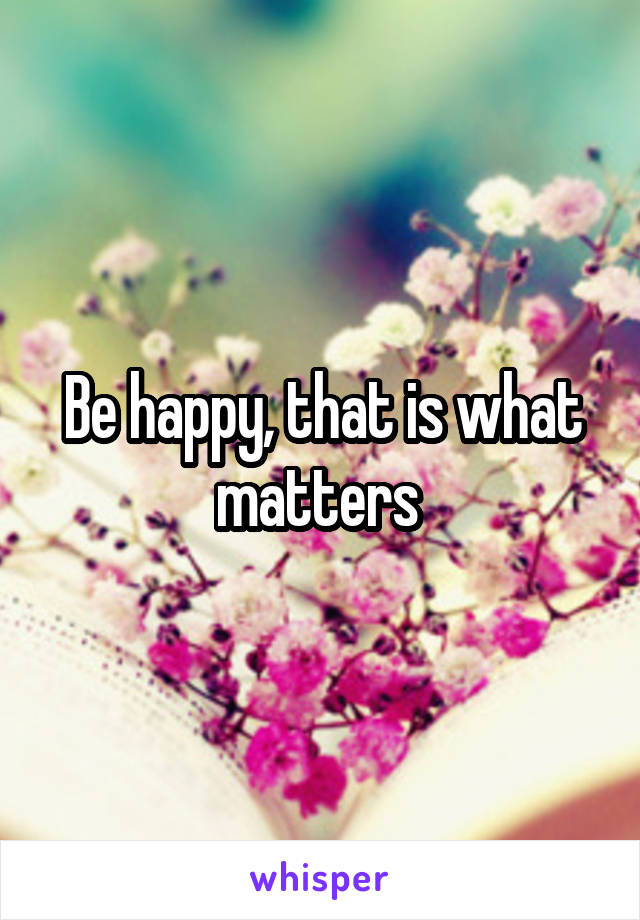 Be happy, that is what matters 