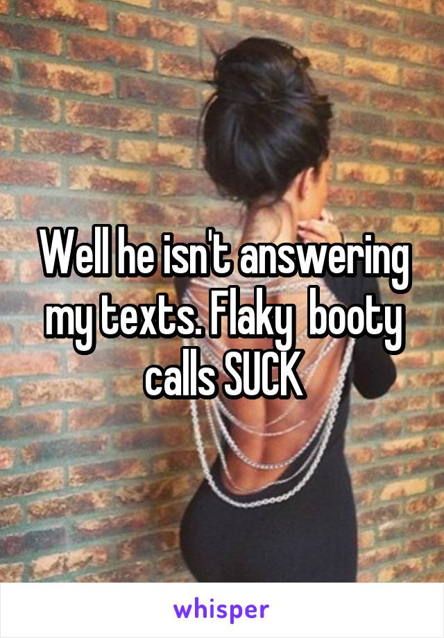 Well he isn't answering my texts. Flaky  booty calls SUCK