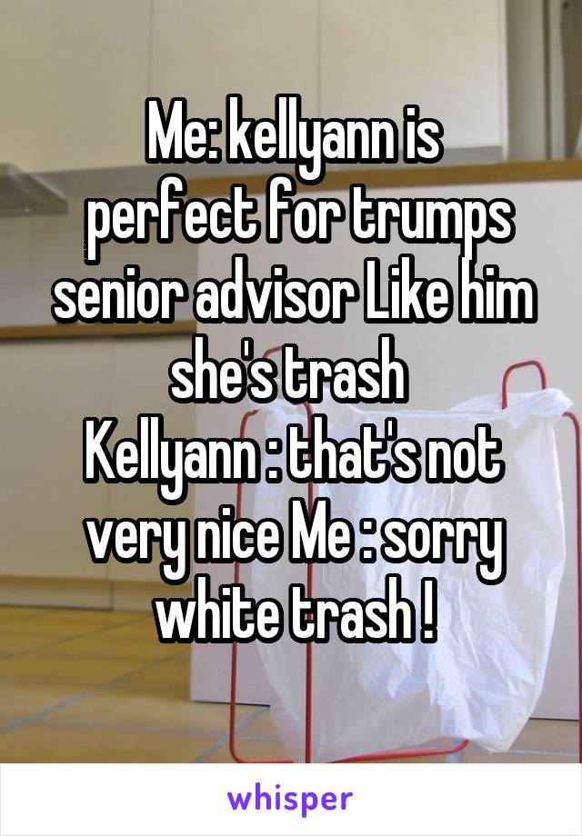 Me: kellyann is
 perfect for trumps senior advisor Like him she's trash 
Kellyann : that's not very nice Me : sorry white trash !
