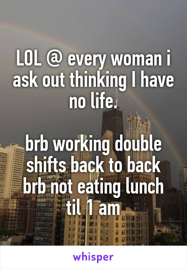 LOL @ every woman i ask out thinking I have no life.

brb working double shifts back to back
brb not eating lunch til 1 am