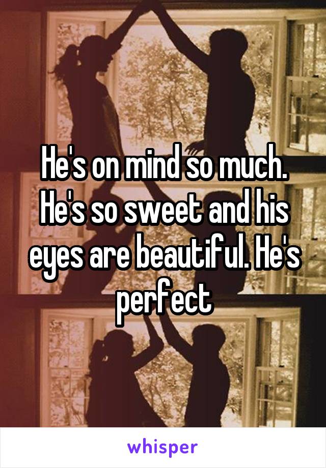 He's on mind so much. He's so sweet and his eyes are beautiful. He's perfect