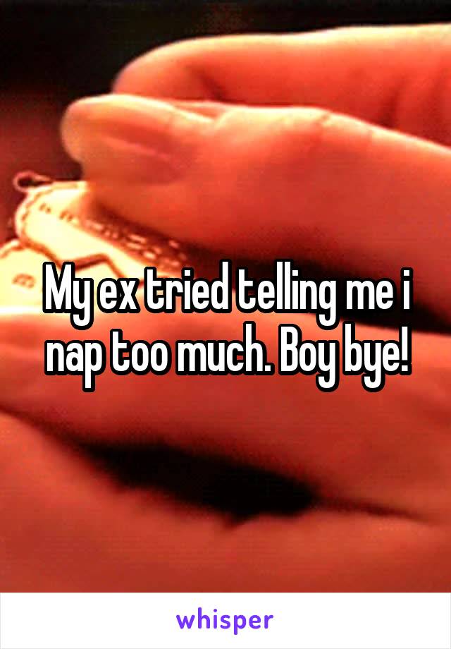 My ex tried telling me i nap too much. Boy bye!