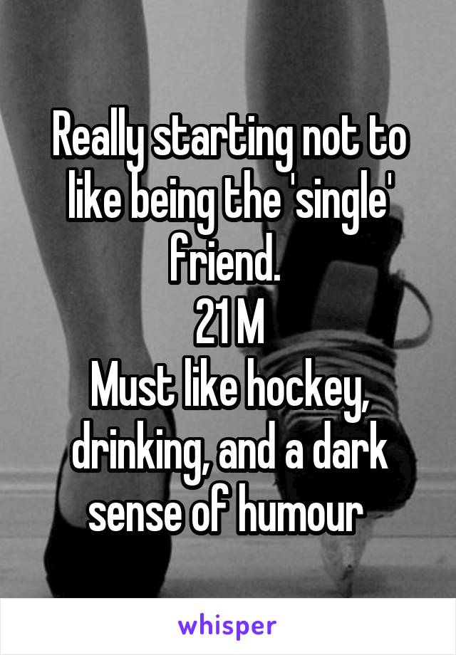 Really starting not to like being the 'single' friend. 
21 M
Must like hockey, drinking, and a dark sense of humour 