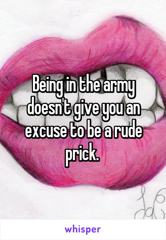Being in the army doesn't give you an excuse to be a rude prick. 