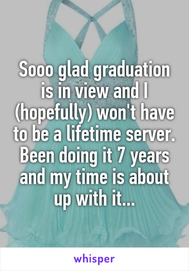 Sooo glad graduation is in view and I (hopefully) won't have to be a lifetime server. Been doing it 7 years and my time is about up with it...