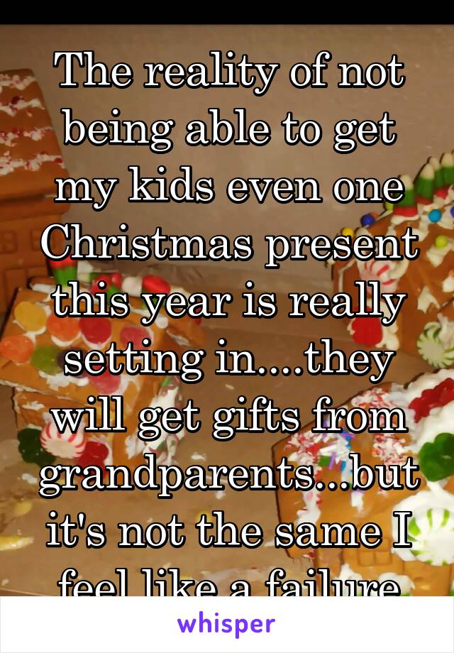 The reality of not being able to get my kids even one Christmas present this year is really setting in....they will get gifts from grandparents...but it's not the same I feel like a failure