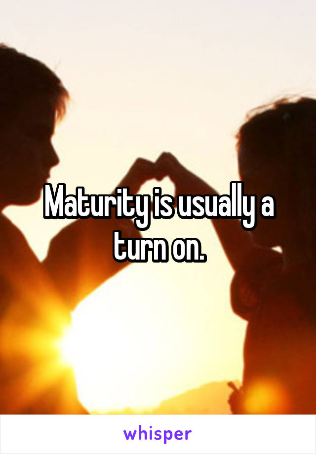 Maturity is usually a turn on.