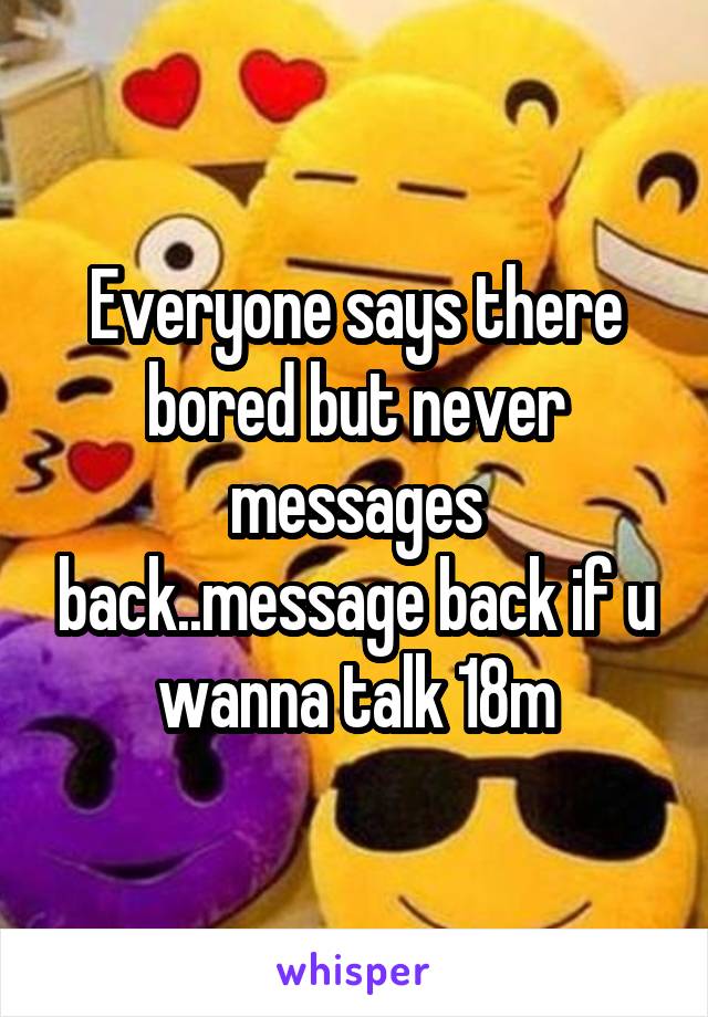 Everyone says there bored but never messages back..message back if u wanna talk 18m