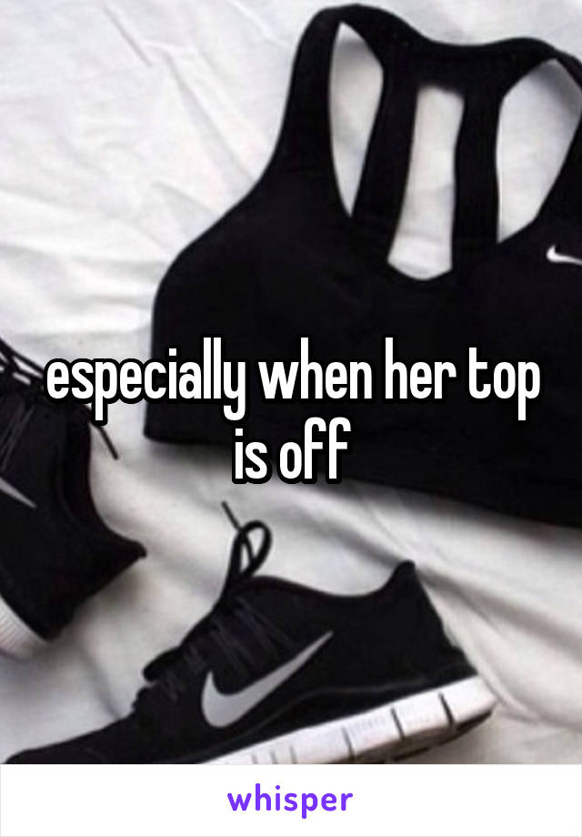 especially when her top is off