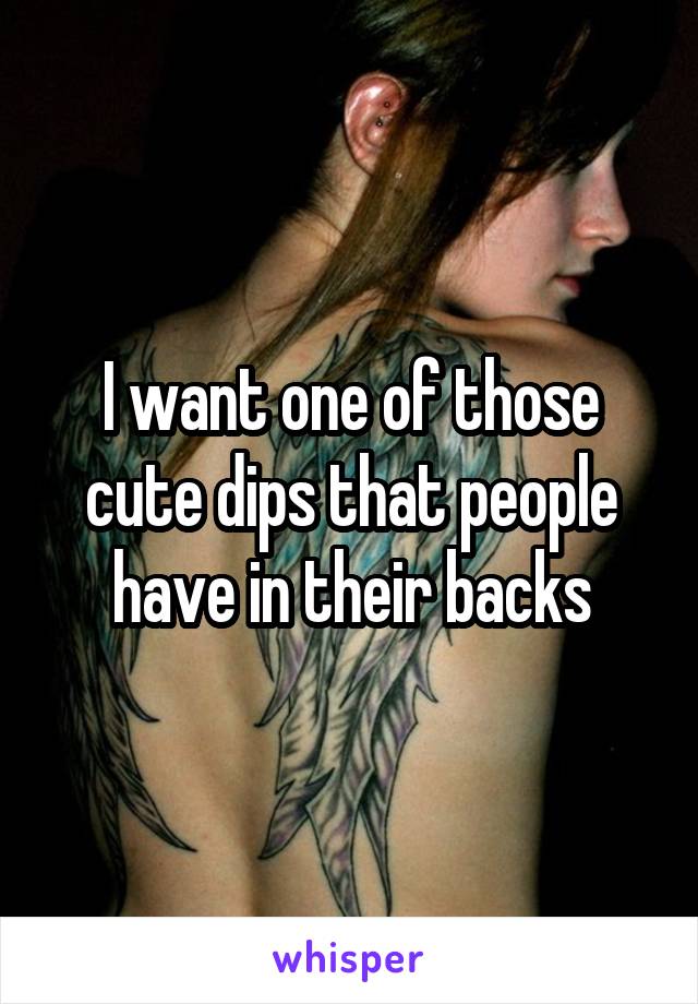 I want one of those cute dips that people have in their backs