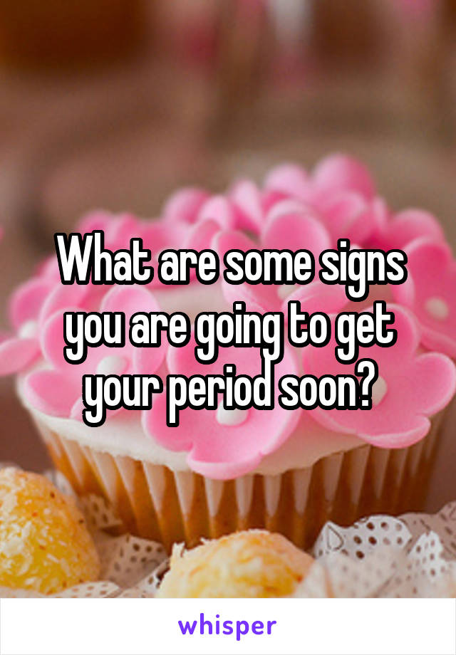 What are some signs you are going to get your period soon?