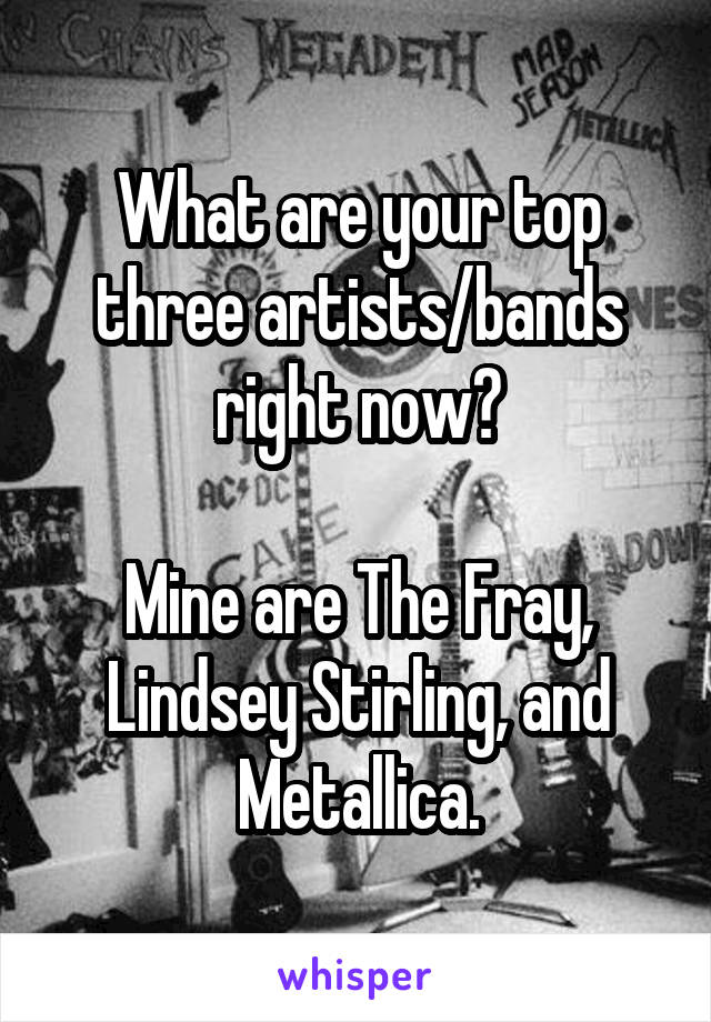 What are your top three artists/bands right now?

Mine are The Fray, Lindsey Stirling, and Metallica.