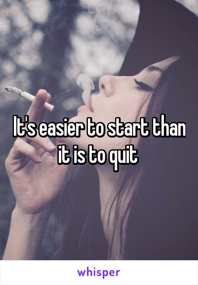 It's easier to start than it is to quit 