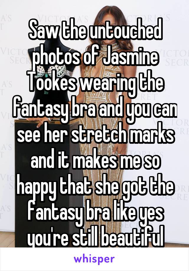 Saw the untouched photos of Jasmine Tookes wearing the fantasy bra and you can see her stretch marks and it makes me so happy that she got the fantasy bra like yes you're still beautiful