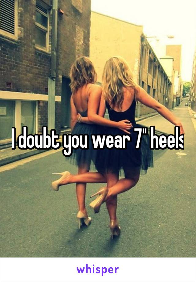 I doubt you wear 7" heels