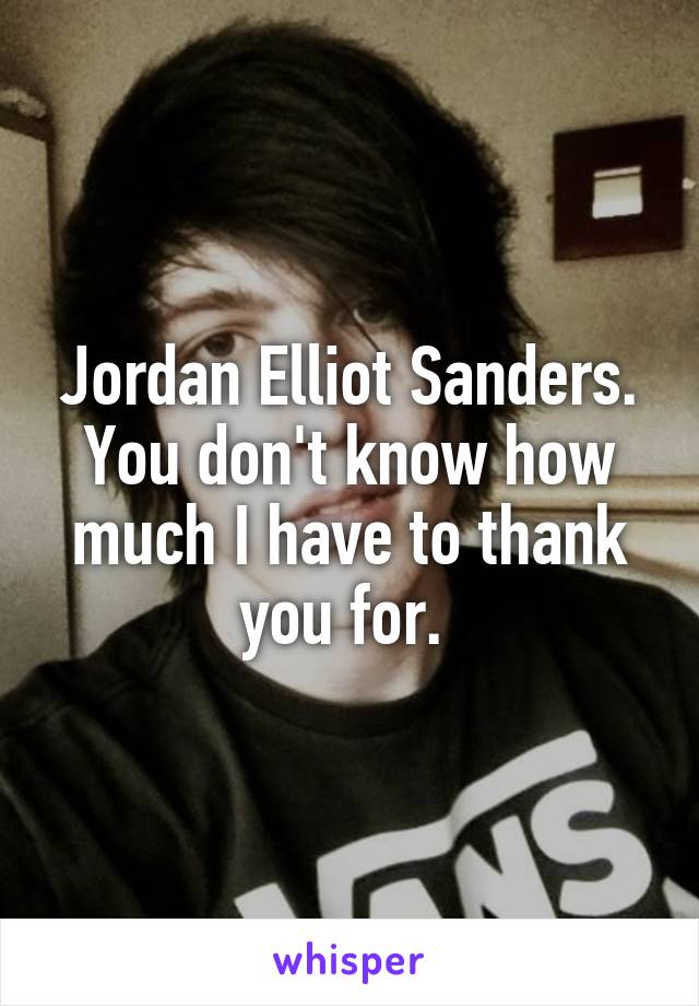 Jordan Elliot Sanders.
You don't know how much I have to thank you for. 