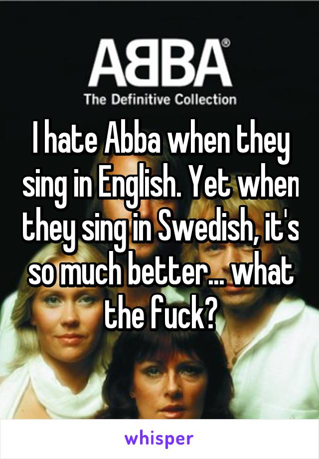 I hate Abba when they sing in English. Yet when they sing in Swedish, it's so much better... what the fuck?