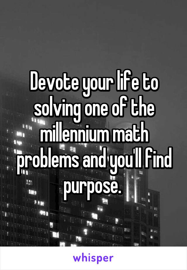 Devote your life to solving one of the millennium math problems and you'll find purpose. 